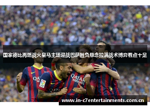国家德比再燃战火皇马主场迎战巴萨胜负悬念拉满战术博弈看点十足